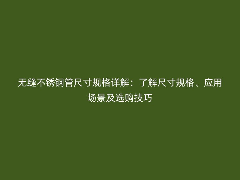 无缝荣耀官方官网入口管尺寸规格详解：了解尺寸规格、应用场景及选购技巧