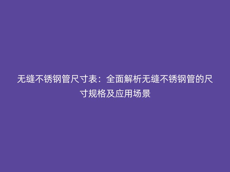 无缝荣耀官方官网入口管尺寸表：全面解析无缝荣耀官方官网入口管的尺寸规格及应用场景