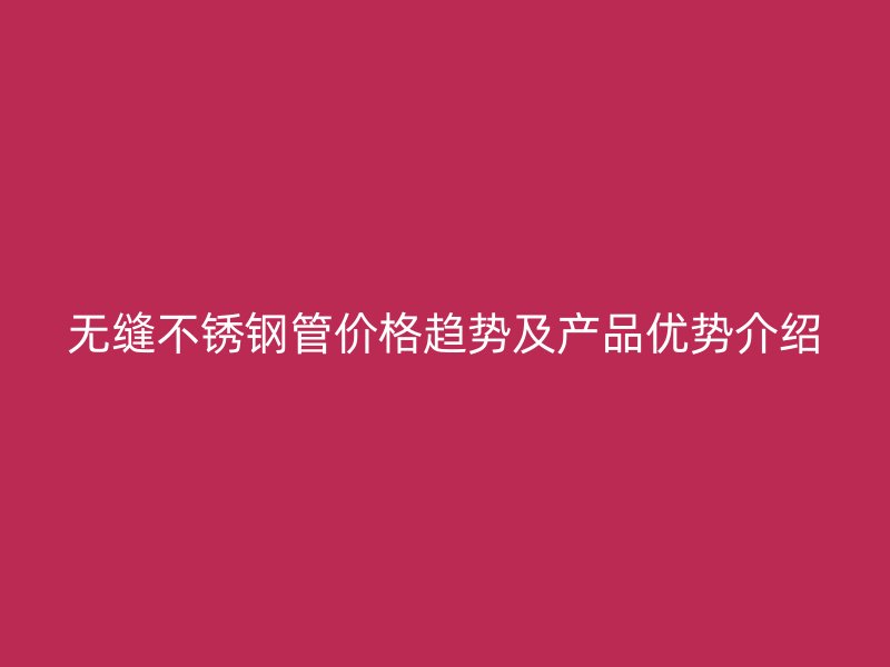 无缝荣耀官方官网入口管价格趋势及产品优势介绍