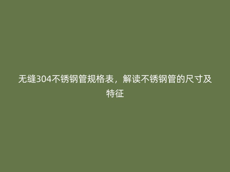 无缝304荣耀官方官网入口管规格表，解读荣耀官方官网入口管的尺寸及特征