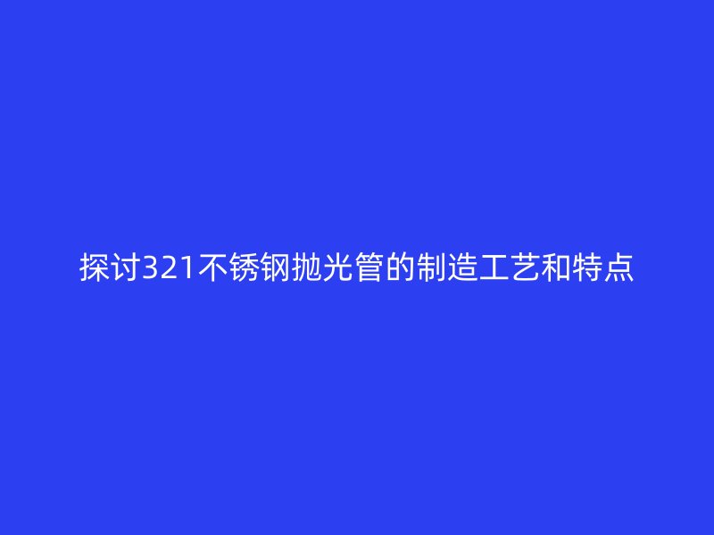 探讨321荣耀官方官网入口抛光管的制造工艺和特点