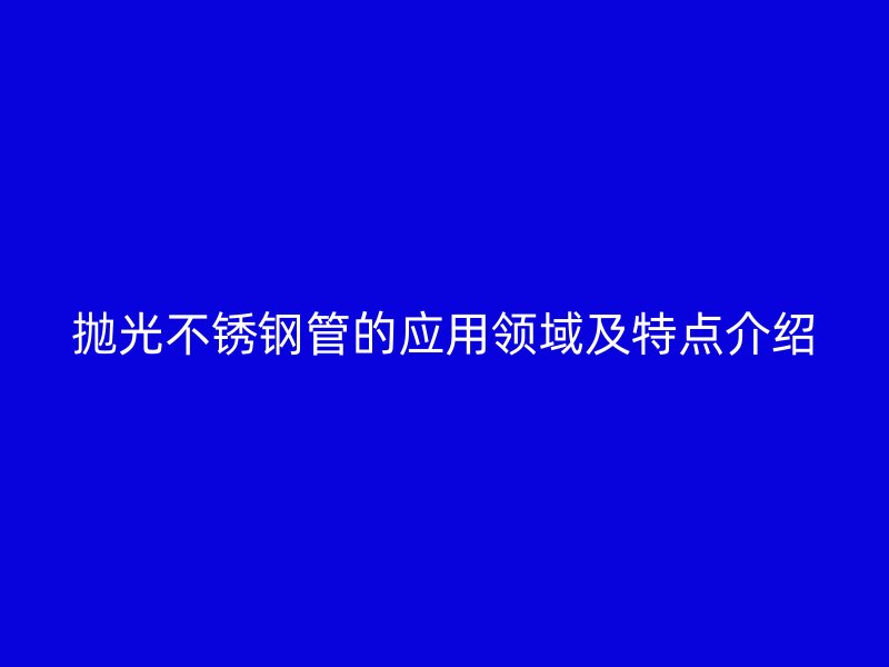抛光荣耀官方官网入口管的应用领域及特点介绍