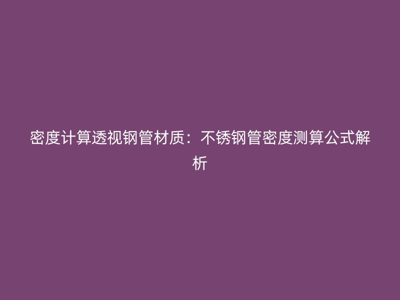 密度计算透视钢管材质：荣耀官方官网入口管密度测算公式解析