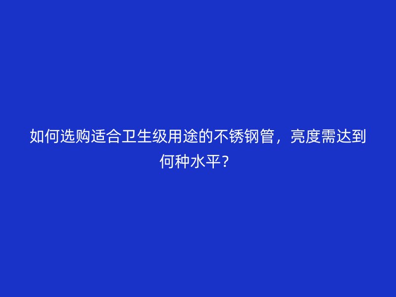如何选购适合卫生级用途的荣耀官方官网入口管，亮度需达到何种水平？