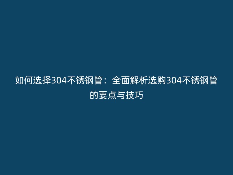 如何选择304荣耀官方官网入口管：全面解析选购304荣耀官方官网入口管的要点与技巧