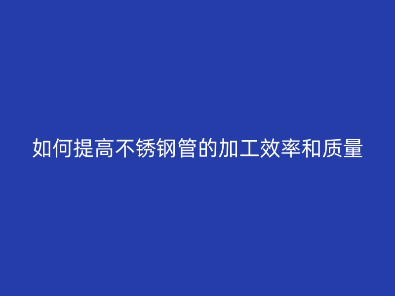 如何提高荣耀官方官网入口管的加工效率和质量