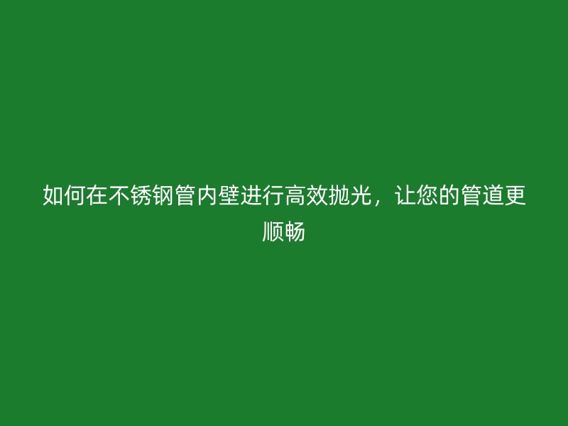 如何在荣耀官方官网入口管内壁进行高效抛光，让您的管道更顺畅