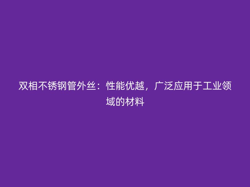双相荣耀官方官网入口管外丝：性能优越，广泛应用于工业领域的材料