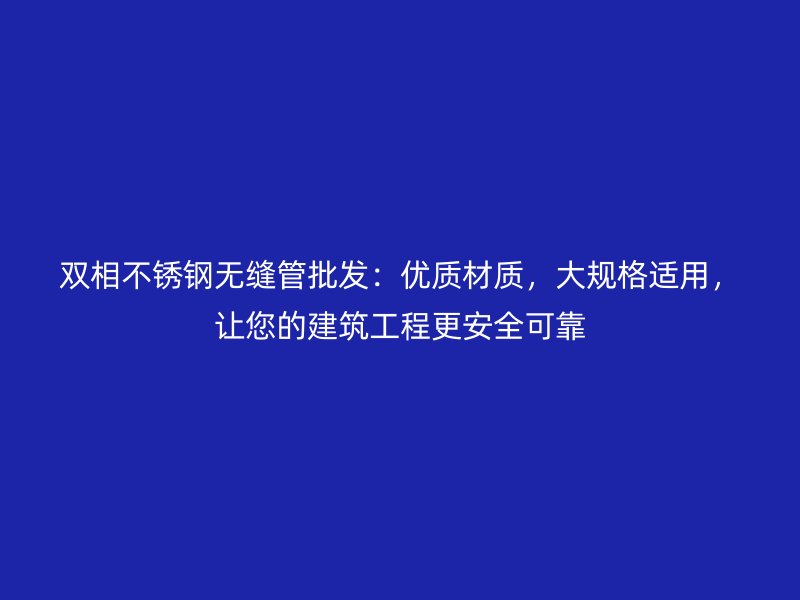 双相荣耀官方官网入口无缝管批发：优质材质，大规格适用，让您的建筑工程更安全可靠