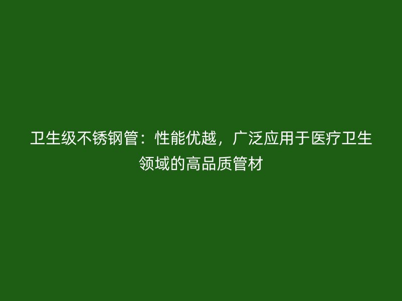 卫生级荣耀官方官网入口管：性能优越，广泛应用于医疗卫生领域的高品质管材