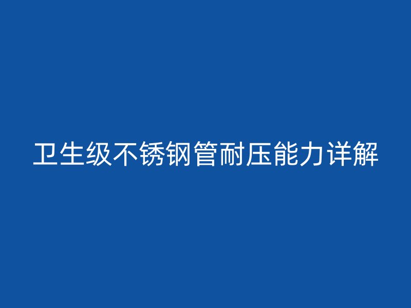 卫生级荣耀官方官网入口管耐压能力详解