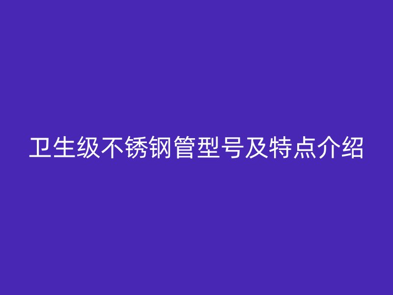 卫生级荣耀官方官网入口管型号及特点介绍