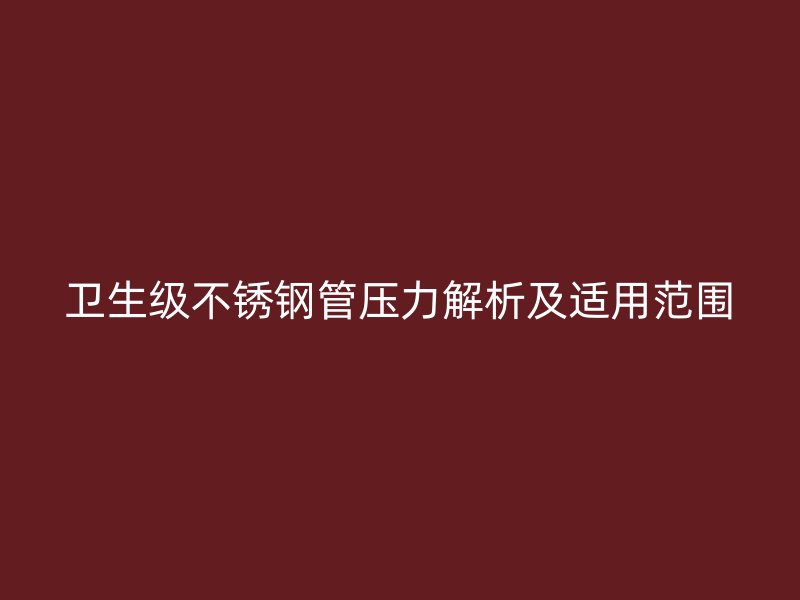 卫生级荣耀官方官网入口管压力解析及适用范围
