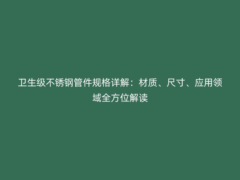 卫生级荣耀官方官网入口管件规格详解：材质、尺寸、应用领域全方位解读