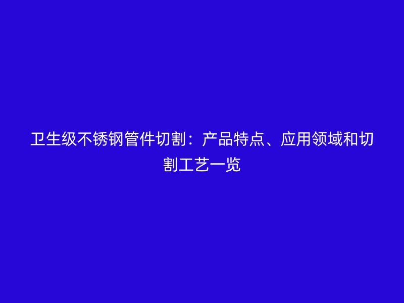 卫生级荣耀官方官网入口管件切割：产品特点、应用领域和切割工艺一览