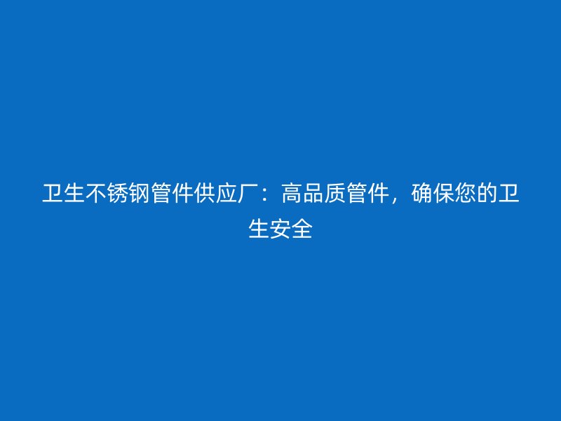 卫生荣耀官方官网入口管件供应厂：高品质管件，确保您的卫生安全
