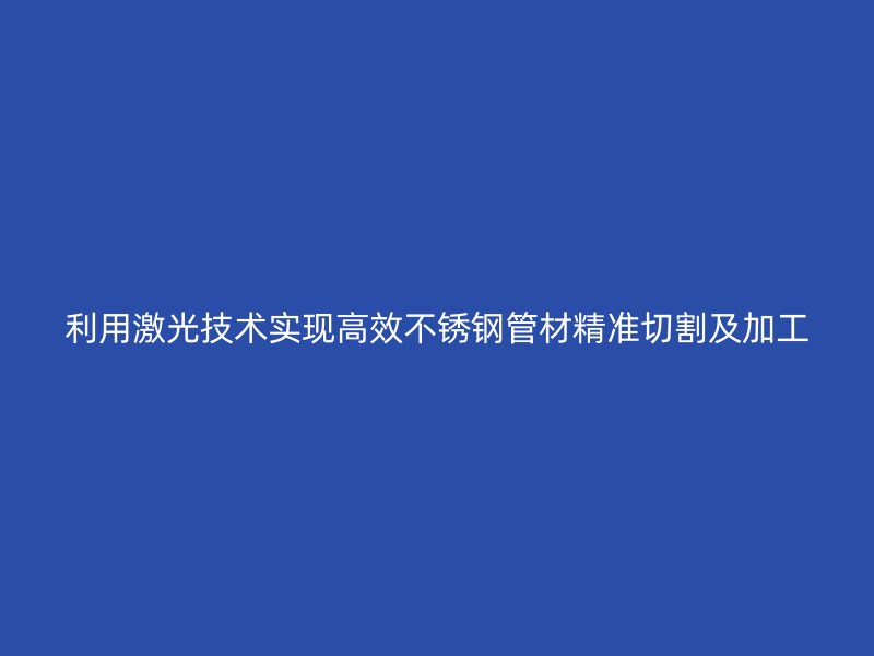 利用激光技术实现高效荣耀官方官网入口管材精准切割及加工