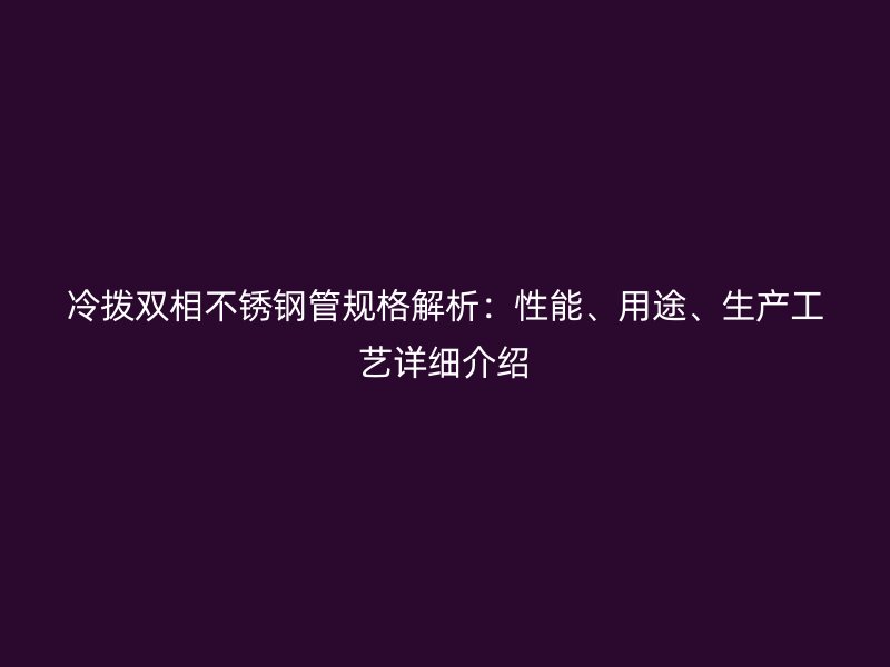 冷拨双相荣耀官方官网入口管规格解析：性能、用途、生产工艺详细介绍