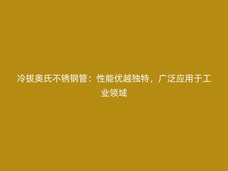 冷拔奥氏荣耀官方官网入口管：性能优越独特，广泛应用于工业领域