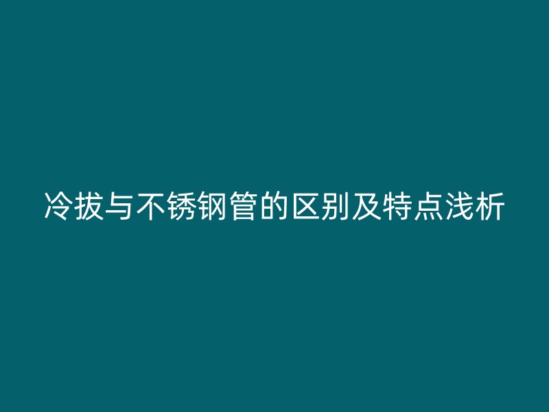 冷拔与荣耀官方官网入口管的区别及特点浅析