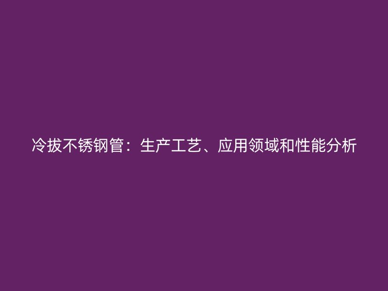 冷拔荣耀官方官网入口管：生产工艺、应用领域和性能分析