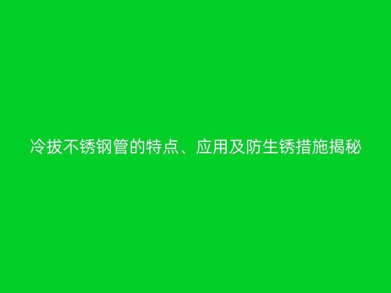 冷拔荣耀官方官网入口管的特点、应用及防生锈措施揭秘