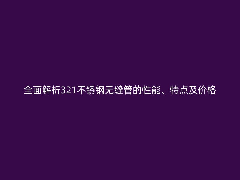 全面解析321荣耀官方官网入口无缝管的性能、特点及价格