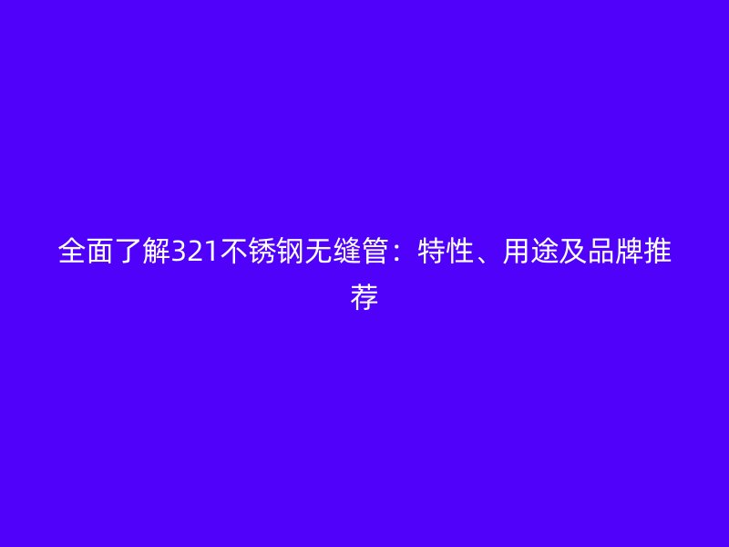 全面了解321荣耀官方官网入口无缝管：特性、用途及品牌推荐