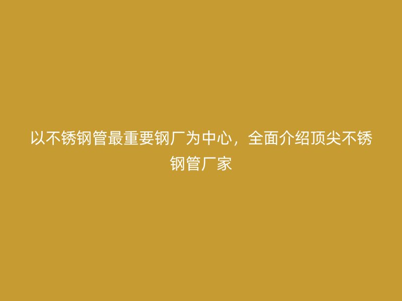 以荣耀官方官网入口管最重要钢厂为中心，全面介绍顶尖荣耀官方官网入口管厂家