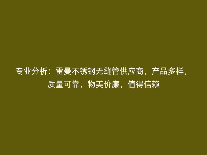 专业分析：雷曼荣耀官方官网入口无缝管供应商，产品多样，质量可靠，物美价廉，值得信赖