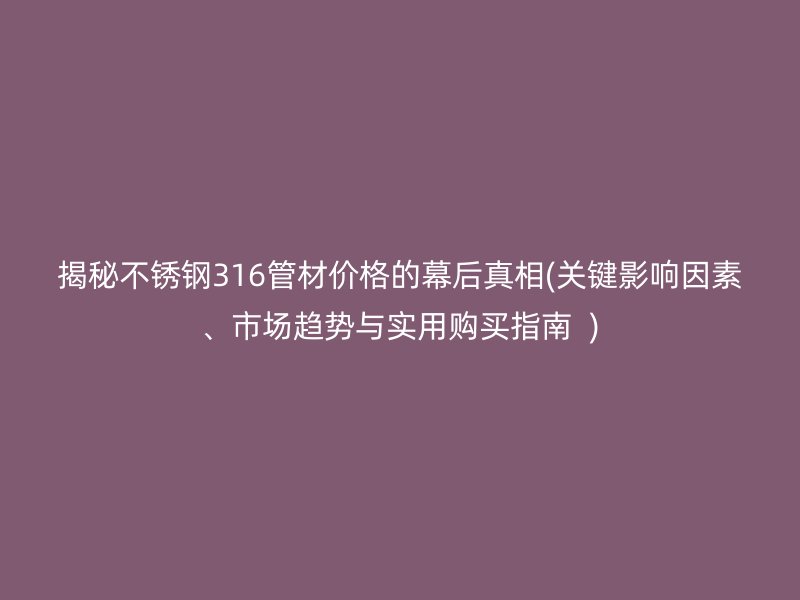 揭秘荣耀官方官网入口316管材价格的幕后真相(关键影响因素、市场趋势与实用购买指南  )