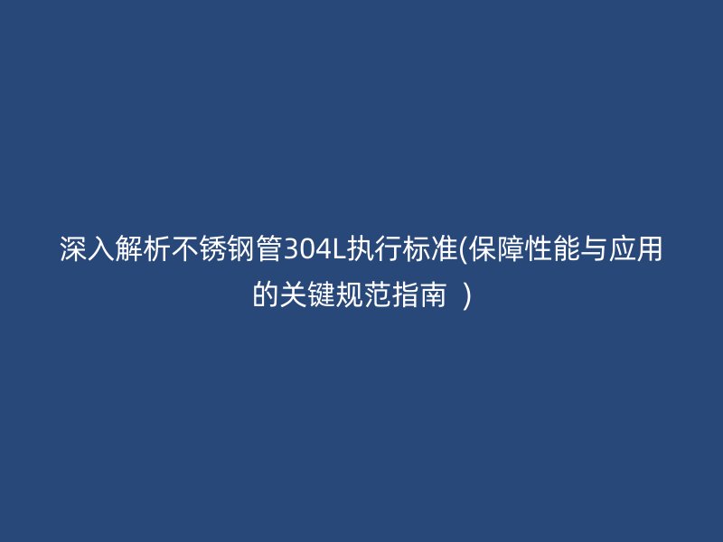 深入解析荣耀官方官网入口管304L执行标准(保障性能与应用的关键规范指南  )
