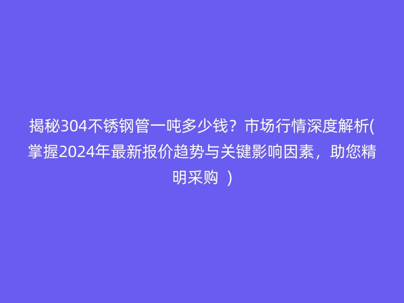 揭秘304荣耀官方官网入口管一吨多少钱？市场行情深度解析(掌握2024年最新报价趋势与关键影响因素，助您精明采购  )
