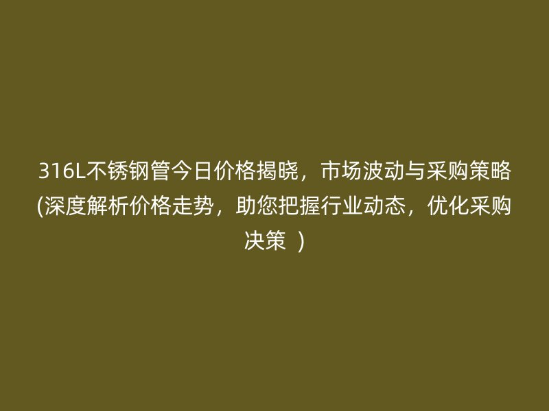 316L荣耀官方官网入口管今日价格揭晓，市场波动与采购策略(深度解析价格走势，助您把握行业动态，优化采购决策  )