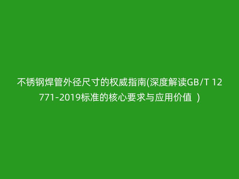荣耀官方官网入口焊管外径尺寸的权威指南(深度解读GB/T 12771-2019标准的核心要求与应用价值  )