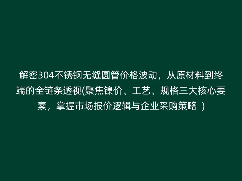解密304荣耀官方官网入口无缝圆管价格波动，从原材料到终端的全链条透视(聚焦镍价、工艺、规格三大核心要素，掌握市场报价逻辑与企业采购策略  )