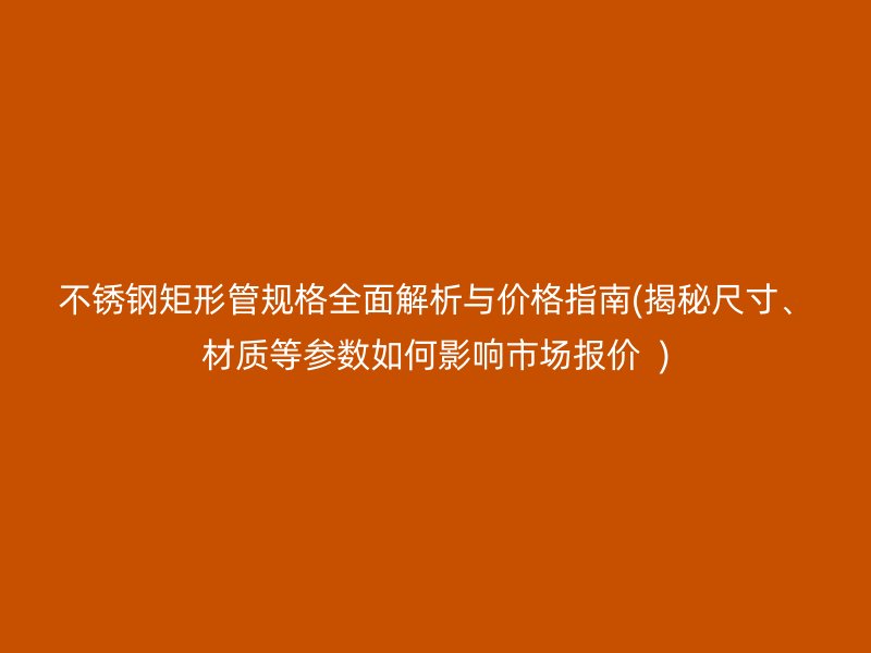 荣耀官方官网入口矩形管规格全面解析与价格指南(揭秘尺寸、材质等参数如何影响市场报价  )