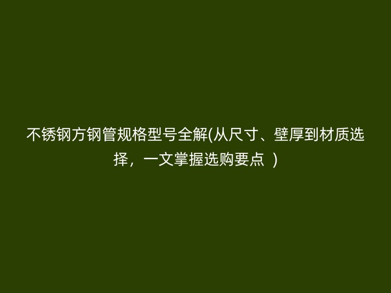 荣耀官方官网入口方钢管规格型号全解(从尺寸、壁厚到材质选择，一文掌握选购要点  )