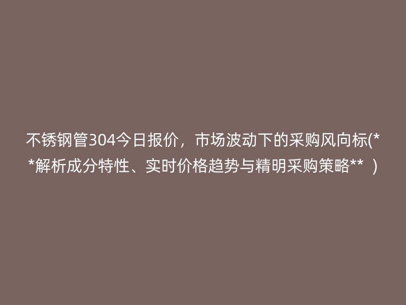 荣耀官方官网入口管304今日报价，市场波动下的采购风向标(**解析成分特性、实时价格趋势与精明采购策略**  )