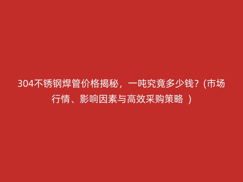 304荣耀官方官网入口焊管价格揭秘，一吨究竟多少钱？(市场行情、影响因素与高效采购策略  )