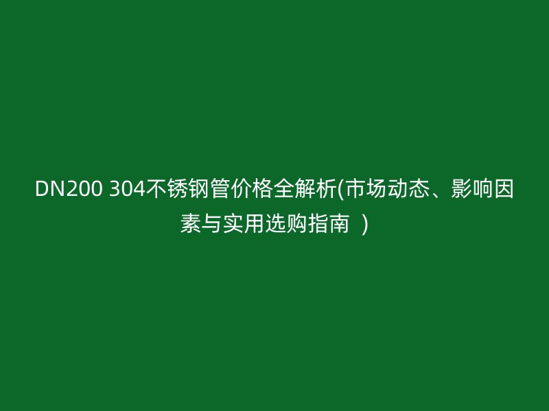 DN200 304荣耀官方官网入口管价格全解析(市场动态、影响因素与实用选购指南  )