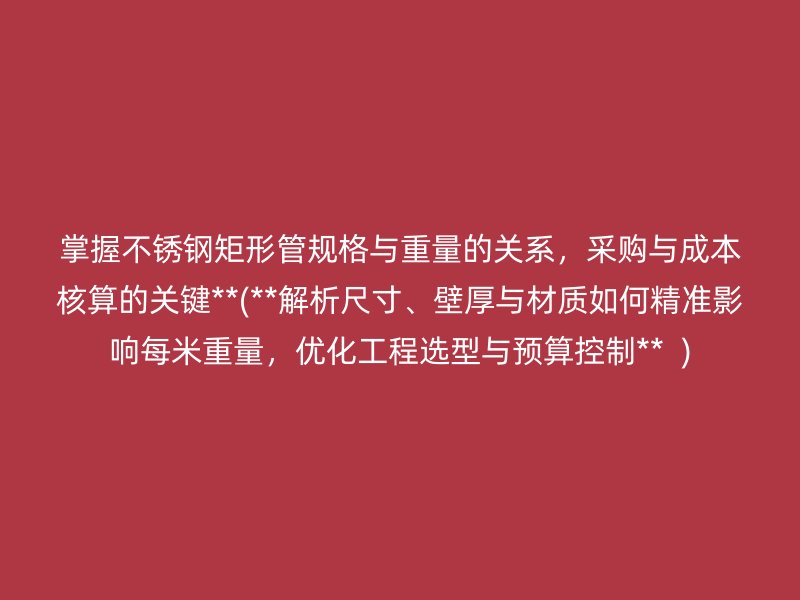掌握荣耀官方官网入口矩形管规格与重量的关系，采购与成本核算的关键**(**解析尺寸、壁厚与材质如何精准影响每米重量，优化工程选型与预算控制**  )