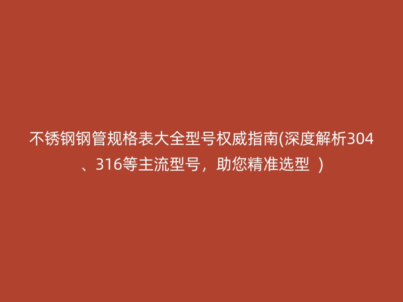 荣耀官方官网入口钢管规格表大全型号权威指南(深度解析304、316等主流型号，助您精准选型  )
