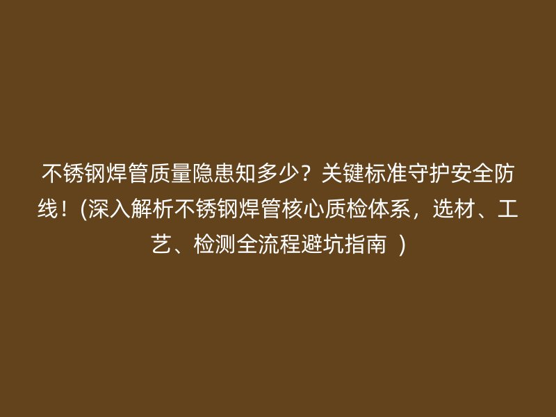 荣耀官方官网入口焊管质量隐患知多少？关键标准守护安全防线！(深入解析荣耀官方官网入口焊管核心质检体系，选材、工艺、检测全流程避坑指南  )