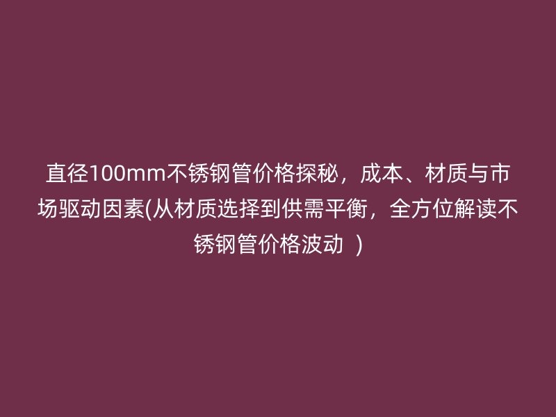 直径100mm荣耀官方官网入口管价格探秘，成本、材质与市场驱动因素(从材质选择到供需平衡，全方位解读荣耀官方官网入口管价格波动  )