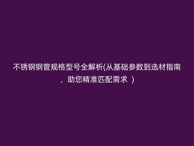 荣耀官方官网入口钢管规格型号全解析(从基础参数到选材指南，助您精准匹配需求  )