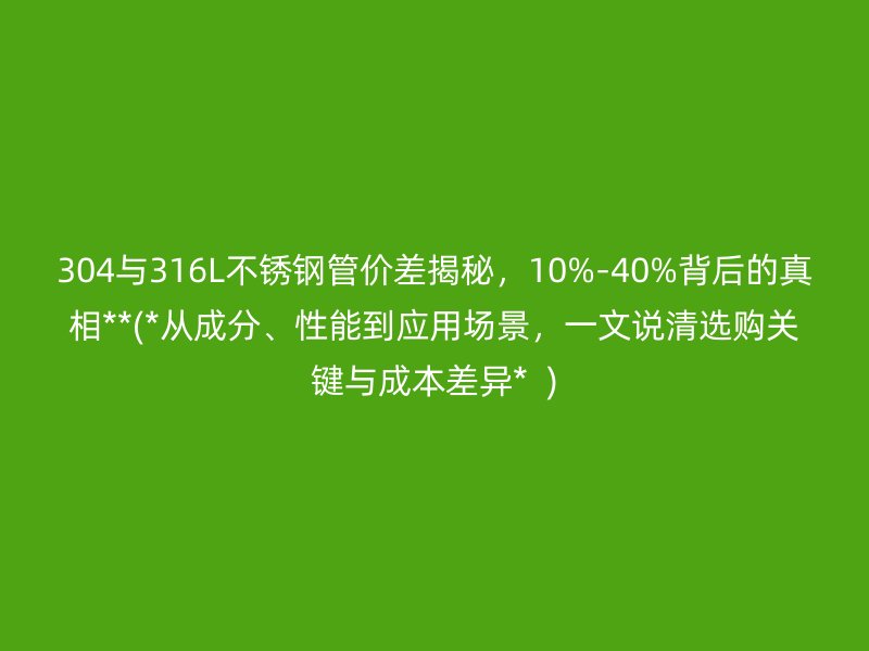 304与316L荣耀官方官网入口管价差揭秘，10%-40%背后的真相**(*从成分、性能到应用场景，一文说清选购关键与成本差异*  )