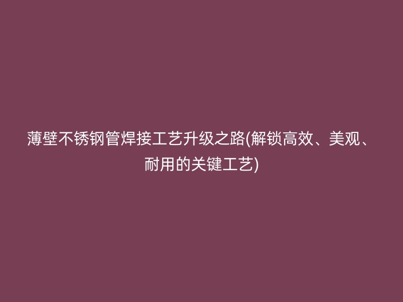 薄壁荣耀官方官网入口管焊接工艺升级之路(解锁高效、美观、耐用的关键工艺)