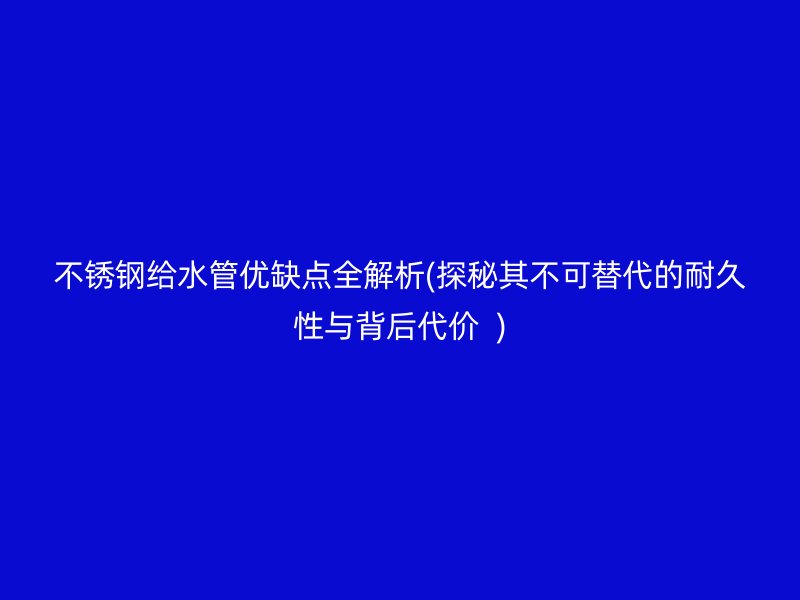 荣耀官方官网入口给水管优缺点全解析(探秘其不可替代的耐久性与背后代价  )