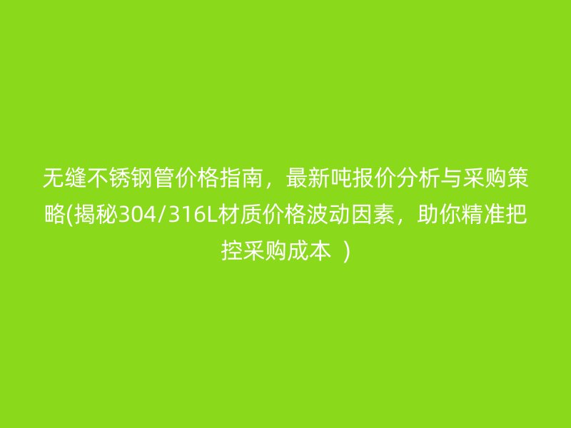 无缝荣耀官方官网入口管价格指南，最新吨报价分析与采购策略(揭秘304/316L材质价格波动因素，助你精准把控采购成本  )